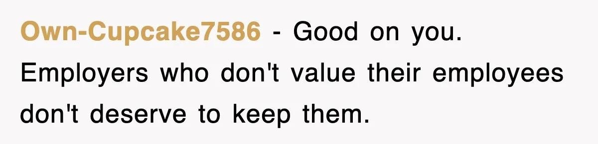 Own-Cupcake7586 − Good on you. Employers who don't value their employees don't deserve to keep them.