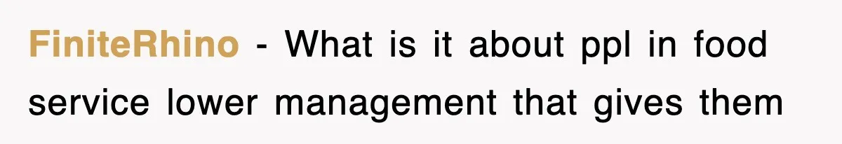 FiniteRhino − What is it about ppl in food service lower management that gives them