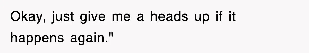 Okay, just give me a heads up if it happens again."