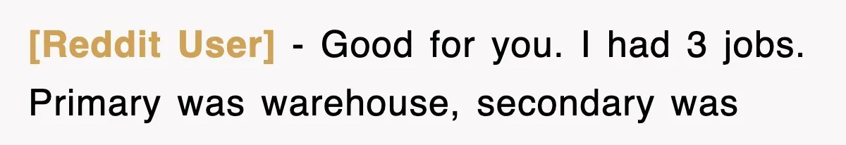[Reddit User] − Good for you. I had 3 jobs. Primary was warehouse, secondary was
