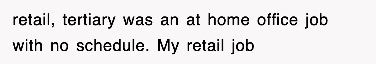 retail, tertiary was an at home office job with no schedule. My retail job