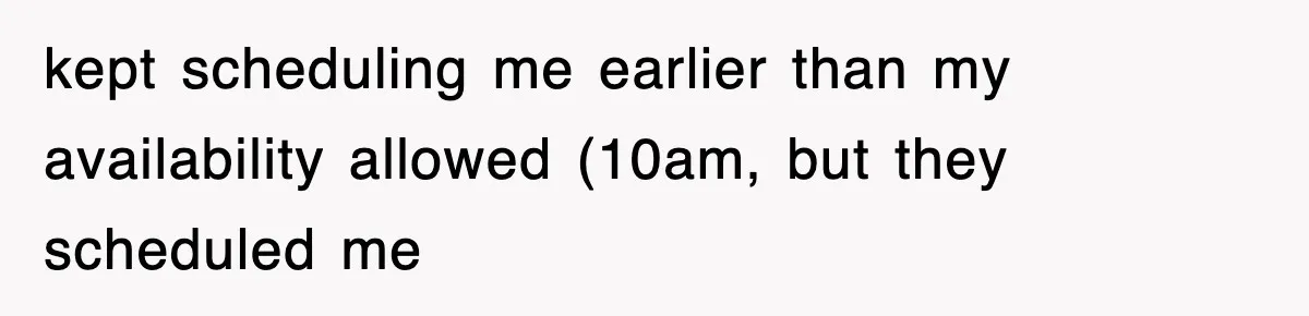 kept scheduling me earlier than my availability allowed (10am, but they scheduled me