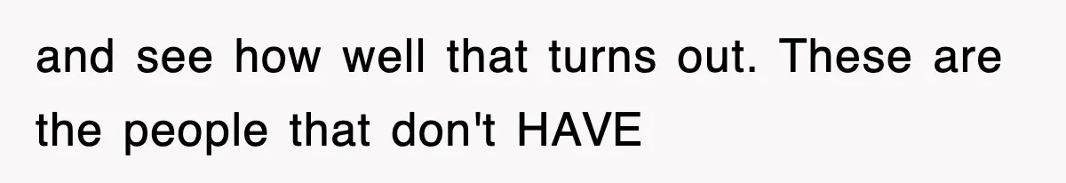 and see how well that turns out. These are the people that don't HAVE