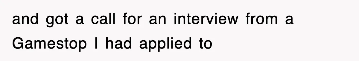 and got a call for an interview from a Gamestop I had applied to