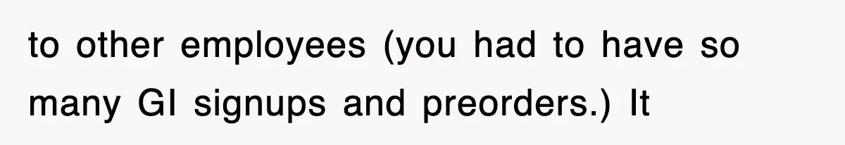 to other employees (you had to have so many GI signups and preorders.) It