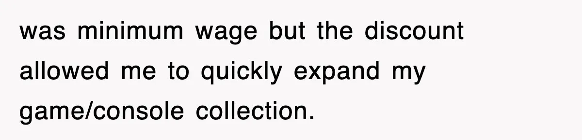 was minimum wage but the discount allowed me to quickly expand my game/console collection.