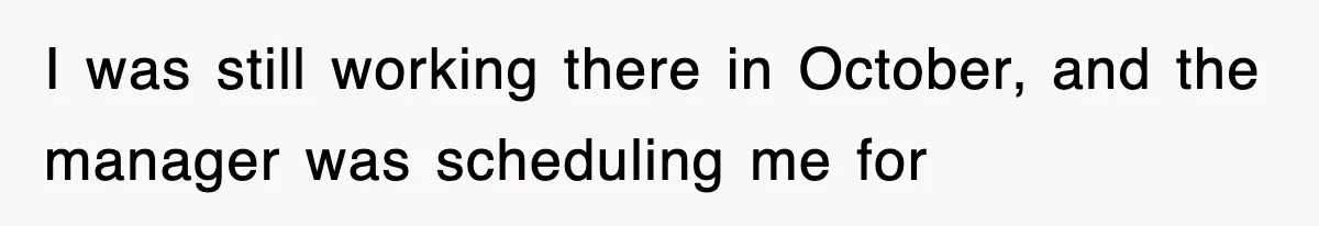 I was still working there in October, and the manager was scheduling me for