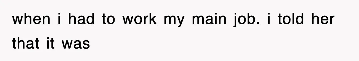 when i had to work my main job. i told her that it was