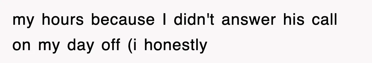 my hours because I didn't answer his call on my day off (i honestly