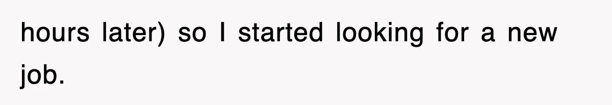 hours later) so I started looking for a new job.