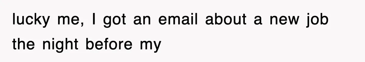 lucky me, I got an email about a new job the night before my