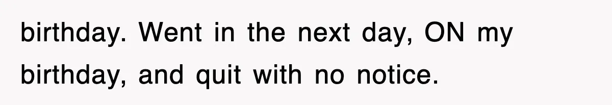 birthday. Went in the next day, ON my birthday, and quit with no notice.