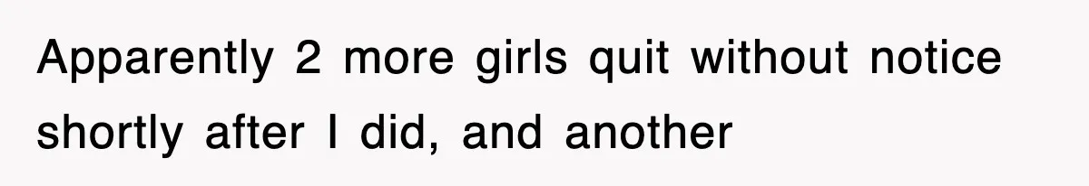 Apparently 2 more girls quit without notice shortly after I did, and another