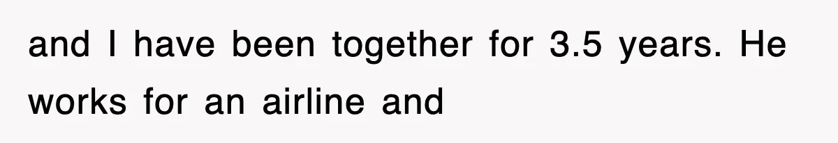 and I have been together for 3.5 years. He works for an airline and