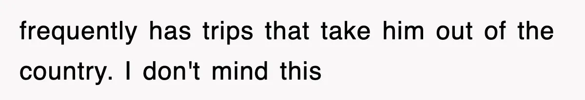 frequently has trips that take him out of the country. I don't mind this