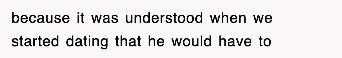because it was understood when we started dating that he would have to