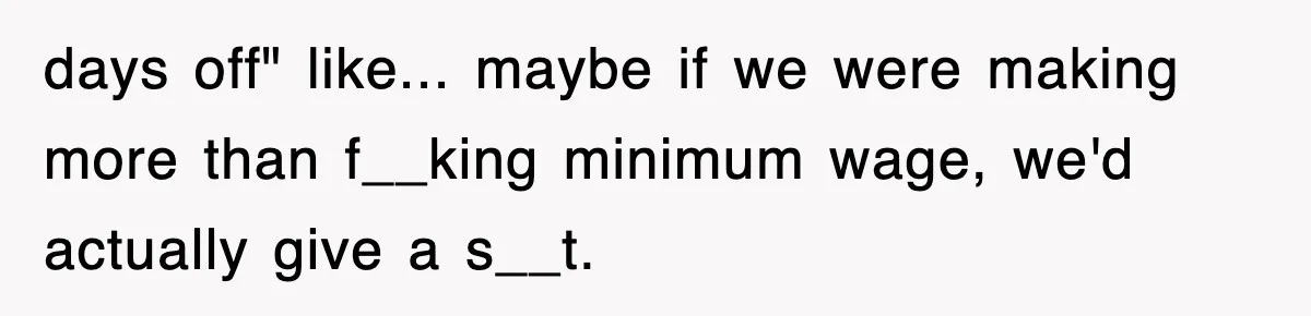 days off" like... maybe if we were making more than f__king minimum wage, we'd actually give a s__t.