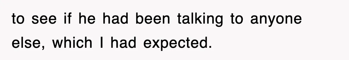 to see if he had been talking to anyone else, which I had expected.