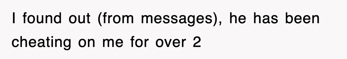 I found out (from messages), he has been cheating on me for over 2