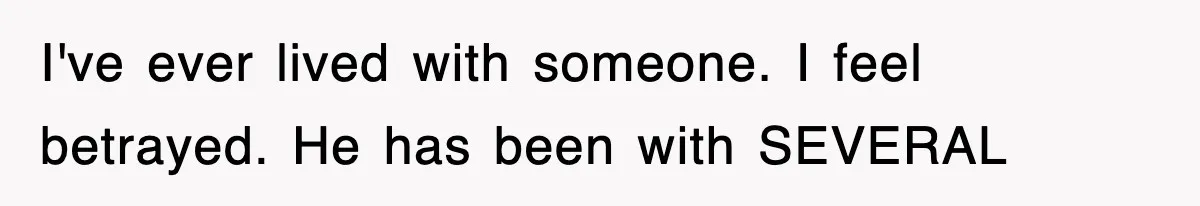 I've ever lived with someone. I feel betrayed. He has been with SEVERAL