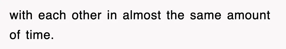 with each other in almost the same amount of time.