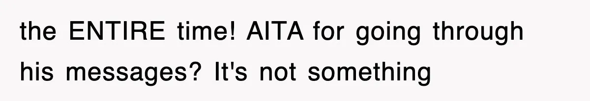the ENTIRE time! AITA for going through his messages? It's not something
