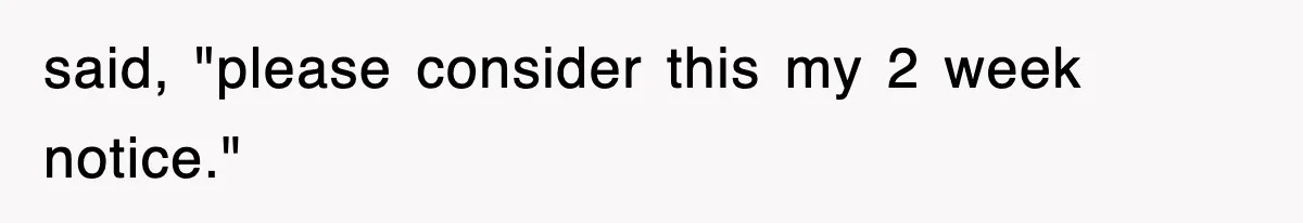 said, "please consider this my 2 week notice."