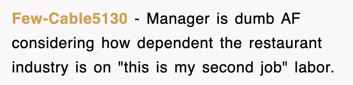 Few-Cable5130 − Manager is dumb AF considering how dependent the restaurant industry is on "this is my second job" labor.