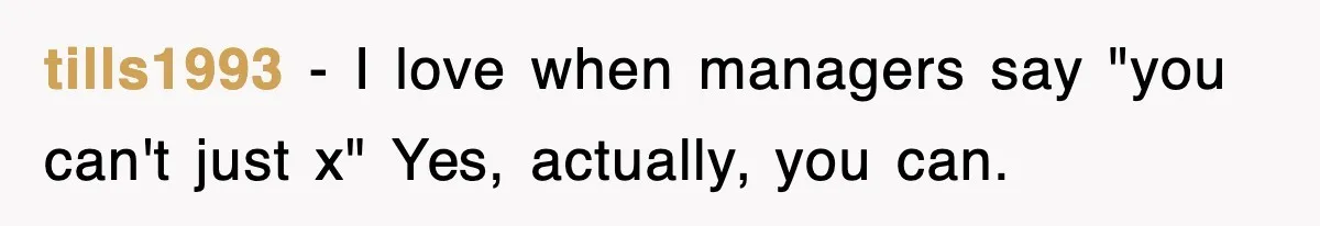 tills1993 − I love when managers say "you can't just x" Yes, actually, you can.