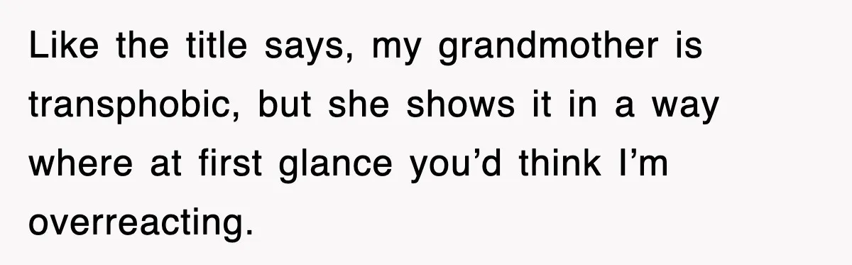 Like the title says, my grandmother is transphobic, but she shows it in a way where at first glance you’d think I’m overreacting.