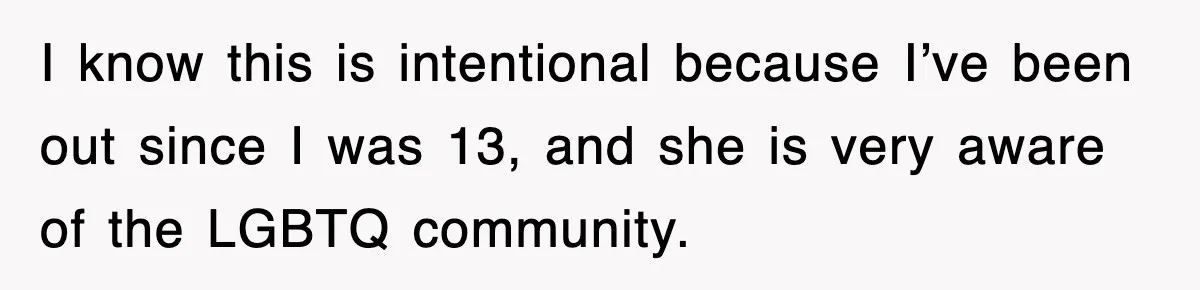 I know this is intentional because I’ve been out since I was 13, and she is very aware of the LGBTQ community.
