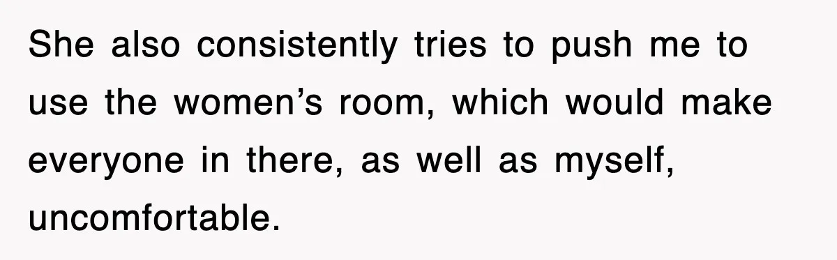 She also consistently tries to push me to use the women’s room, which would make everyone in there, as well as myself, uncomfortable.