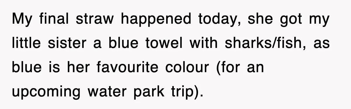 My final straw happened today, she got my little sister a blue towel with sharks/fish, as blue is her favourite colour (for an upcoming water park trip).