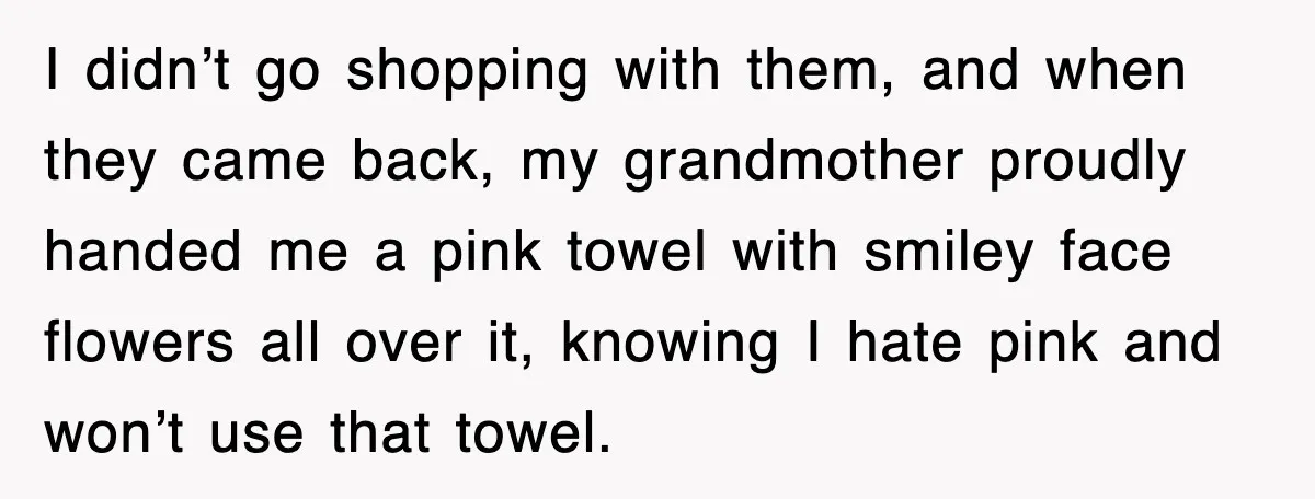 I didn’t go shopping with them, and when they came back, my grandmother proudly handed me a pink towel with smiley face flowers all over it, knowing I hate pink...