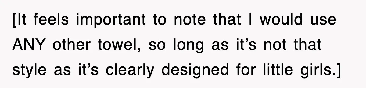 [It feels important to note that I would use ANY other towel, so long as it’s not that style as it’s clearly designed for little girls.]