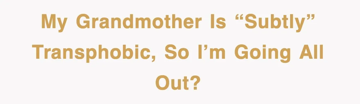 My grandmother is “subtly” transphobic, so I’m going all out?