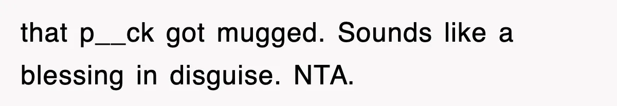 that p__ck got mugged. Sounds like a blessing in disguise. NTA.