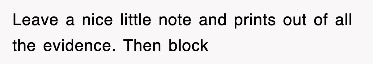 Leave a nice little note and prints out of all the evidence. Then block