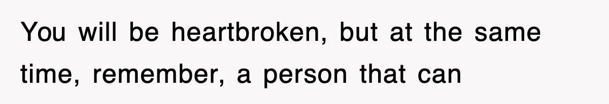 You will be heartbroken, but at the same time, remember, a person that can
