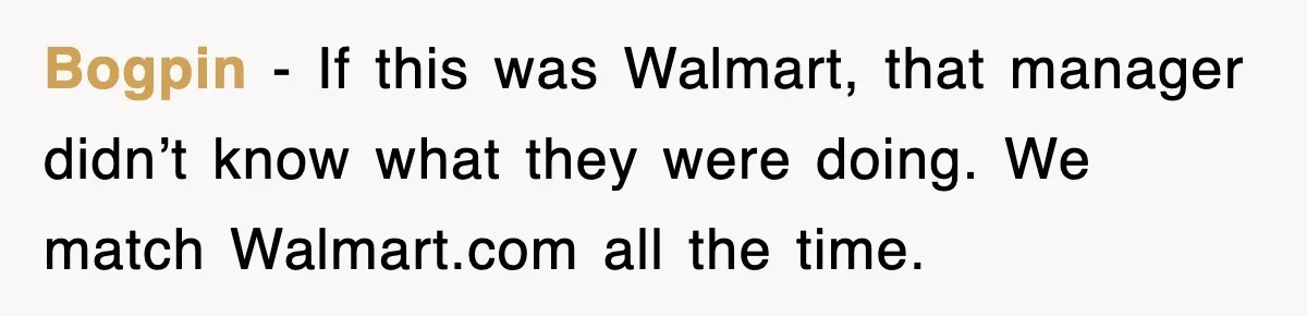 Bogpin - If this was Walmart, that manager didn’t know what they were doing. We match Walmart.com all the time.