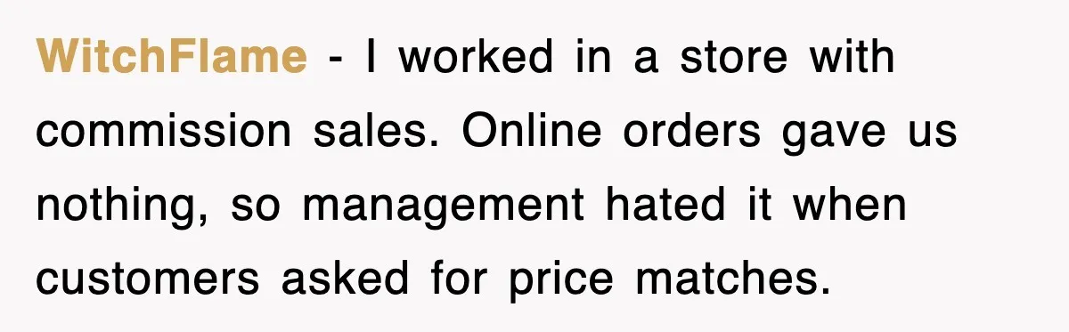 WitchFlame - I worked in a store with commission sales. Online orders gave us nothing, so management hated it when customers asked for price matches.