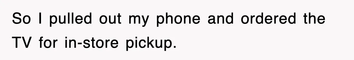 So I pulled out my phone and ordered the TV for in-store pickup.