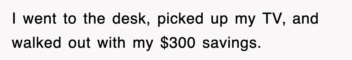 I went to the desk, picked up my TV, and walked out with my $300 savings.