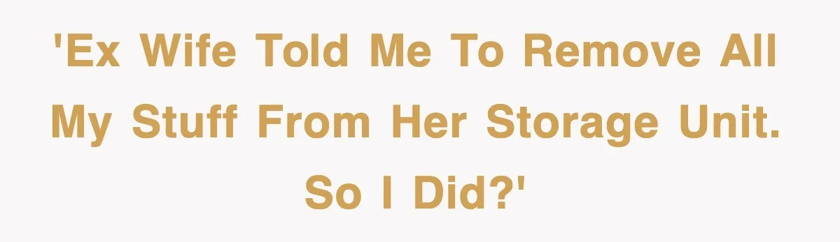 'Ex Wife Told Me To Remove All My Stuff From Her Storage Unit. So I Did?'