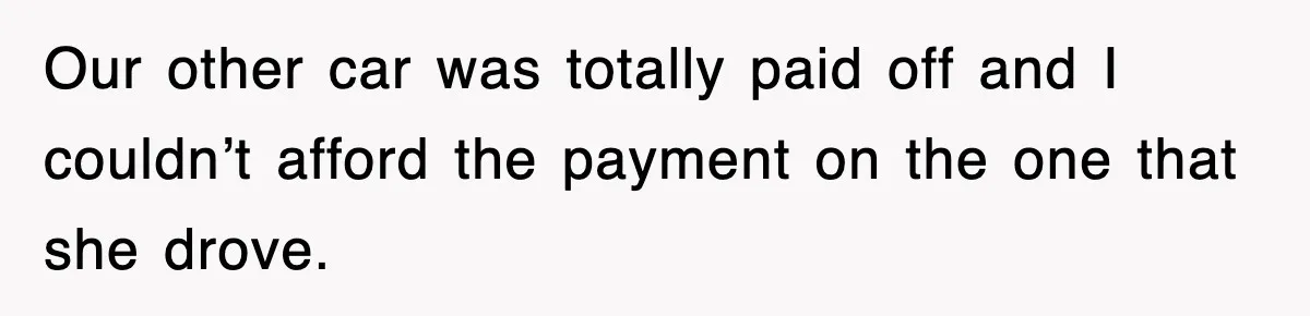 Our other car was totally paid off and I couldn’t afford the payment on the one that she drove.