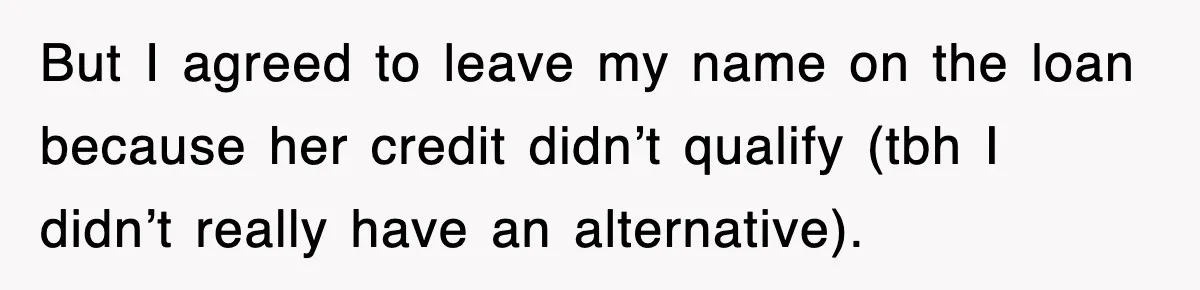 But I agreed to leave my name on the loan because her credit didn’t qualify (tbh I didn’t really have an alternative).
