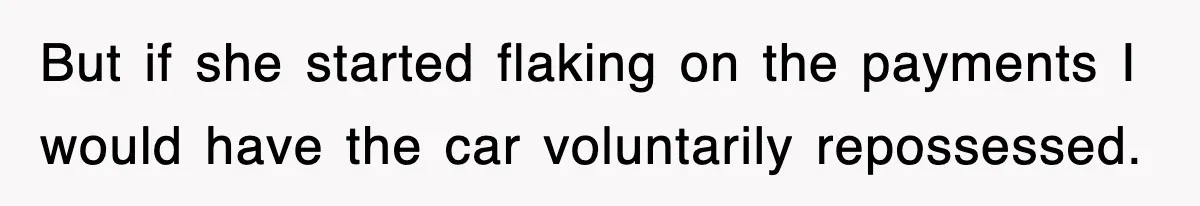 But if she started flaking on the payments I would have the car voluntarily repossessed.
