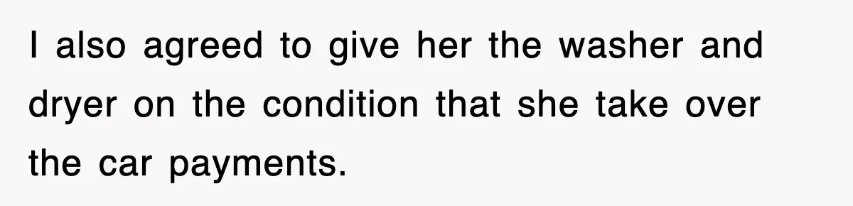 I also agreed to give her the washer and dryer on the condition that she take over the car payments.