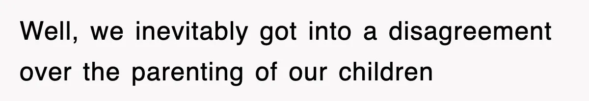 Well, we inevitably got into a disagreement over the parenting of our children