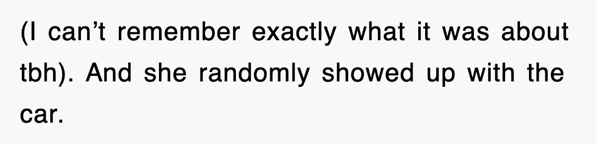 (I can’t remember exactly what it was about tbh). And she randomly showed up with the car.